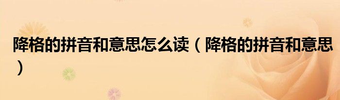 降格的拼音和意思怎么讀（降格的拼音和意思）