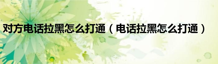 對方電話拉黑怎么打通（電話拉黑怎么打通）