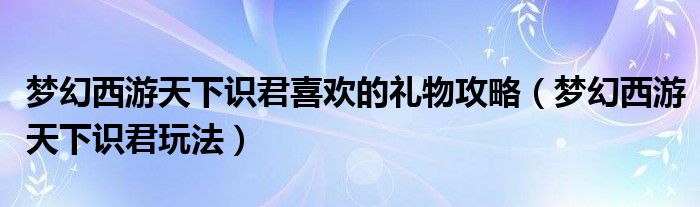 夢幻西游天下識君喜歡的禮物攻略（夢幻西游天下識君玩法）