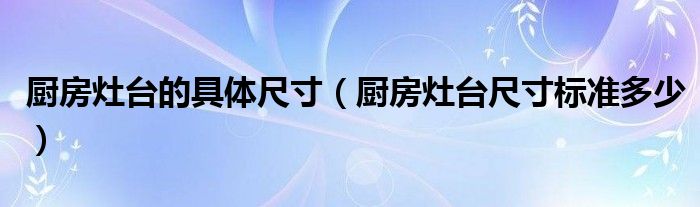 廚房灶臺的具體尺寸（廚房灶臺尺寸標(biāo)準(zhǔn)多少）