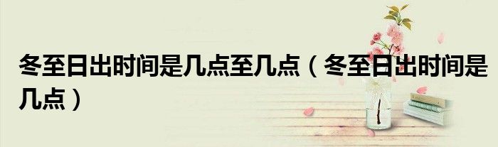 冬至日出時(shí)間是幾點(diǎn)至幾點(diǎn)（冬至日出時(shí)間是幾點(diǎn)）