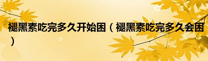 褪黑素吃完多久開始困（褪黑素吃完多久會困）
