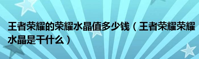 王者榮耀的榮耀水晶值多少錢（王者榮耀榮耀水晶是干什么）