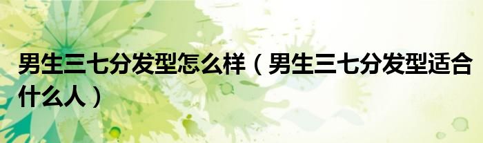 男生三七分發(fā)型怎么樣（男生三七分發(fā)型適合什么人）