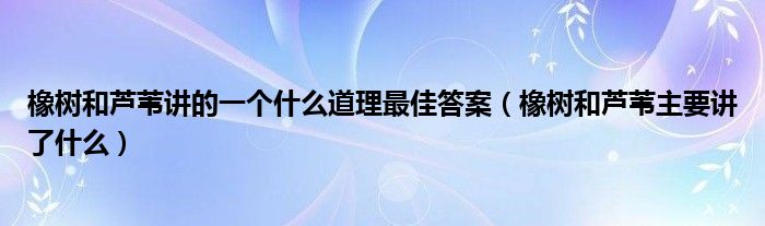橡樹(shù)和蘆葦講的一個(gè)什么道理最佳答案（橡樹(shù)和蘆葦主要講了什么）