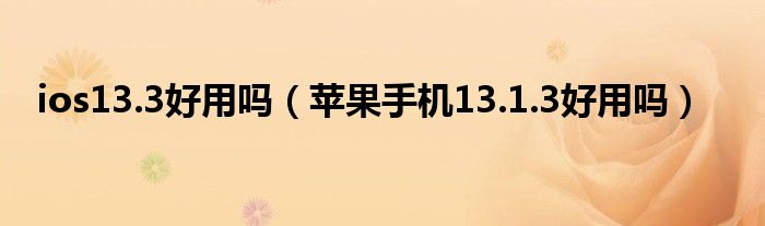 ios13.3好用嗎（蘋果手機(jī)13.1.3好用嗎）
