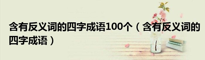 含有反義詞的四字成語(yǔ)100個(gè)（含有反義詞的四字成語(yǔ)）