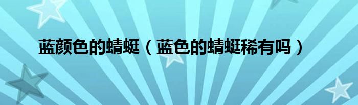 藍(lán)顏色的蜻蜓（藍(lán)色的蜻蜓稀有嗎）