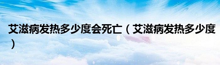 艾滋病發(fā)熱多少度會死亡（艾滋病發(fā)熱多少度）