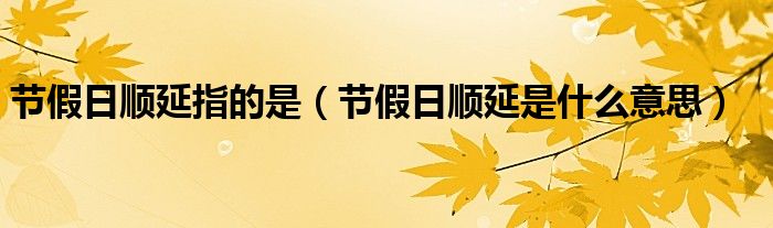 節(jié)假日順延指的是（節(jié)假日順延是什么意思）
