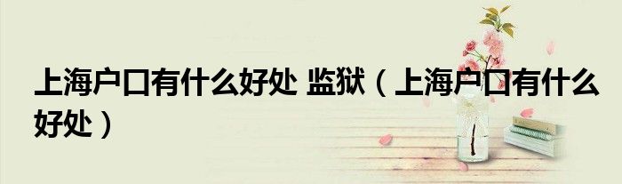 上海戶口有什么好處 監(jiān)獄（上海戶口有什么好處）