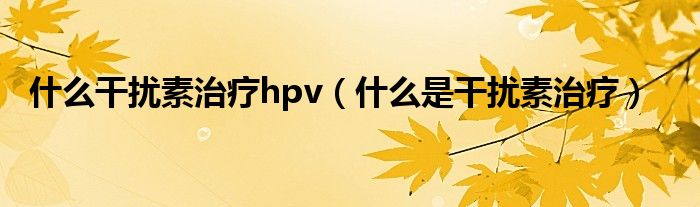 什么干擾素治療hpv（什么是干擾素治療）