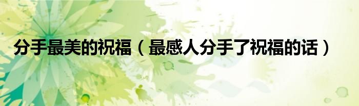 分手最美的祝福（最感人分手了祝福的話）