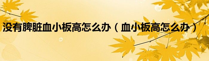 沒有脾臟血小板高怎么辦（血小板高怎么辦）