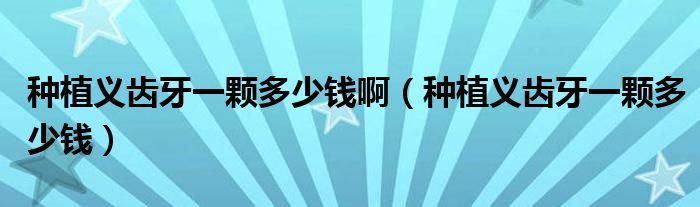 種植義齒牙一顆多少錢(qián)?。ǚN植義齒牙一顆多少錢(qián)）