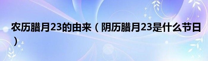 農(nóng)歷臘月23的由來(lái)（陰歷臘月23是什么節(jié)日）