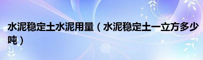水泥穩(wěn)定土水泥用量（水泥穩(wěn)定土一立方多少噸）