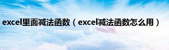 excel里面減法函數(shù)（excel減法函數(shù)怎么用）