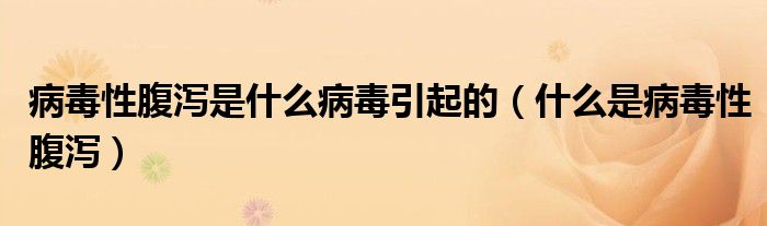 病毒性腹瀉是什么病毒引起的（什么是病毒性腹瀉）
