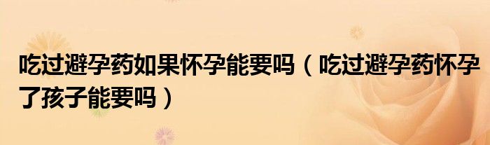 吃過避孕藥如果懷孕能要嗎（吃過避孕藥懷孕了孩子能要嗎）