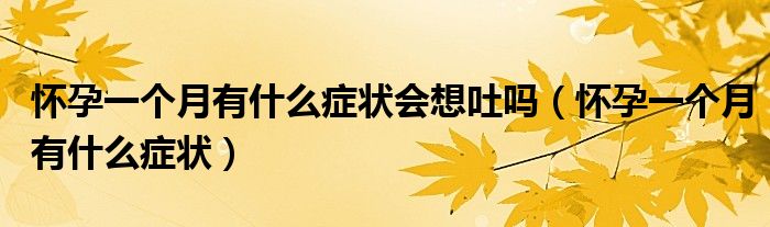 懷孕一個月有什么癥狀會想吐嗎（懷孕一個月有什么癥狀）