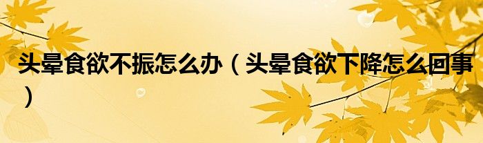 頭暈食欲不振怎么辦（頭暈食欲下降怎么回事）