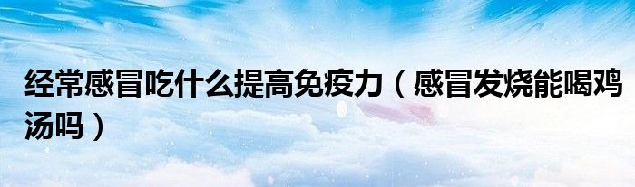 經(jīng)常感冒吃什么提高免疫力（感冒發(fā)燒能喝雞湯嗎）