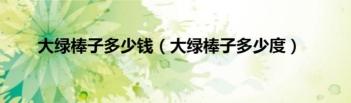 大綠棒子多少錢（大綠棒子多少度）