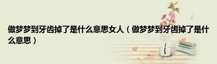 做夢夢到牙齒掉了是什么意思女人（做夢夢到牙齒掉了是什么意思）