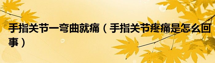 手指關(guān)節(jié)一彎曲就痛（手指關(guān)節(jié)疼痛是怎么回事）