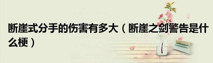 斷崖式分手的傷害有多大（斷崖之劍警告是什么梗）