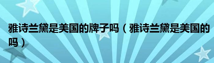 雅詩蘭黛是美國的牌子嗎（雅詩蘭黛是美國的嗎）