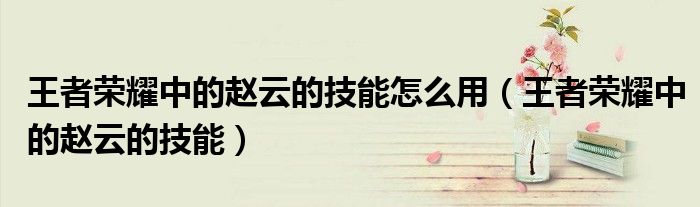 王者榮耀中的趙云的技能怎么用（王者榮耀中的趙云的技能）