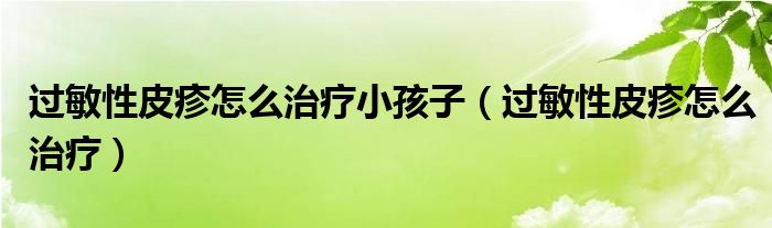 過(guò)敏性皮疹怎么治療小孩子（過(guò)敏性皮疹怎么治療）