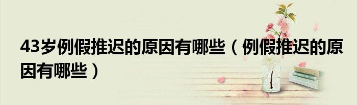 43歲例假推遲的原因有哪些（例假推遲的原因有哪些）