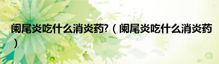 闌尾炎吃什么消炎藥?（闌尾炎吃什么消炎藥）