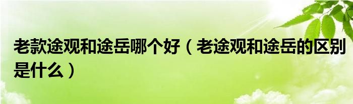 老款途觀和途岳哪個(gè)好（老途觀和途岳的區(qū)別是什么）