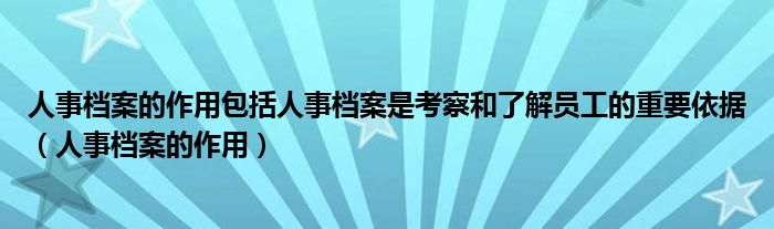 人事檔案的作用包括人事檔案是考察和了解員工的重要依據(jù)（人事檔案的作用）
