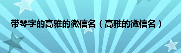 帶琴字的高雅的微信名（高雅的微信名）