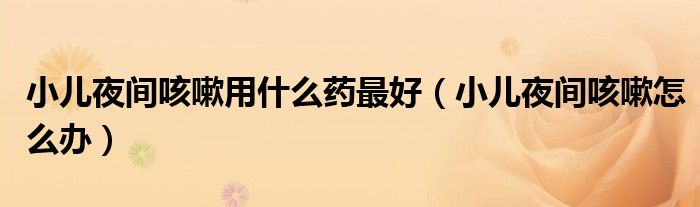 小兒夜間咳嗽用什么藥最好（小兒夜間咳嗽怎么辦）