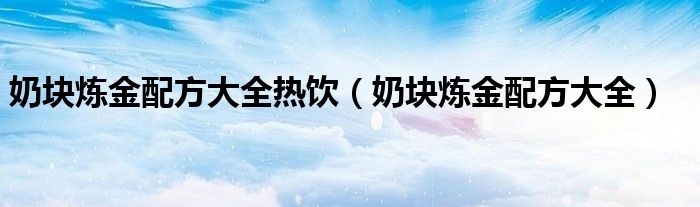 奶塊煉金配方大全熱飲（奶塊煉金配方大全）