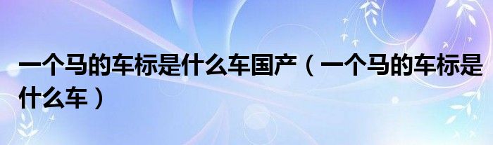 一個馬的車標(biāo)是什么車國產(chǎn)（一個馬的車標(biāo)是什么車）