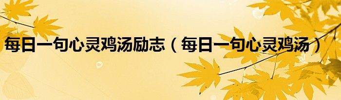 每日一句心靈雞湯勵志（每日一句心靈雞湯）