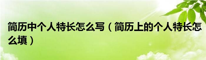 簡歷中個人特長怎么寫（簡歷上的個人特長怎么填）