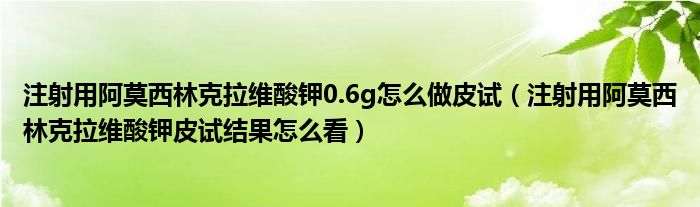 注射用阿莫西林克拉維酸鉀0.6g怎么做皮試（注射用阿莫西林克拉維酸鉀皮試結(jié)果怎么看）