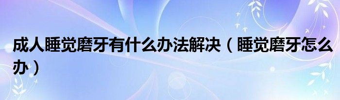 成人睡覺磨牙有什么辦法解決（睡覺磨牙怎么辦）