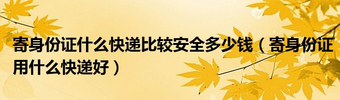 寄身份證什么快遞比較安全多少錢（寄身份證用什么快遞好）