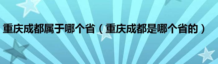 重慶成都屬于哪個(gè)?。ㄖ貞c成都是哪個(gè)省的）