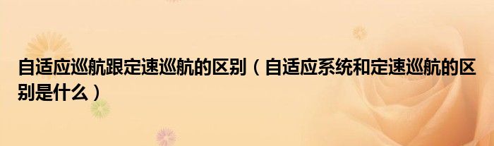 自適應(yīng)巡航跟定速巡航的區(qū)別（自適應(yīng)系統(tǒng)和定速巡航的區(qū)別是什么）