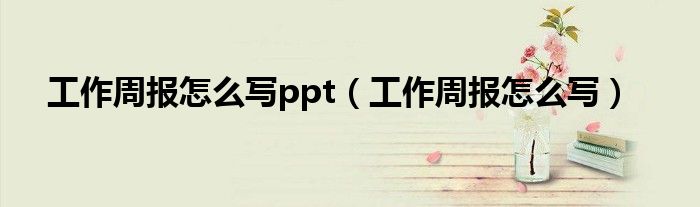 工作周報(bào)怎么寫ppt（工作周報(bào)怎么寫）